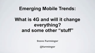 Emerging Mobile Trends:

What is 4G and will it change
        everything?
  and some other “stuff”

         Steve Furminger

           @furminger
 
