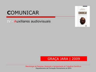 COMUNICAR
IV - Auxiliares audiovisuais




                                       GRAÇA JARA | 2009

           Metodologia de Pesquisa, Redacção e Apresentação de Trabalhos Científicos
                        Departamento de Formação Permanente do ISPA
 