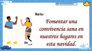 ÁREA: EDUCACIÓN RELIGIOSA
Reto:
Fomentar una
convivencia sana en
nuestros hogares en
esta navidad.
 