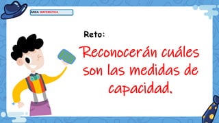 ÁREA: MATEMÁTICA
Reto:
Reconocerán cuáles
son las medidas de
capacidad.
 