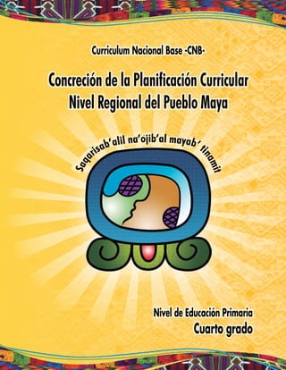 Curriculum Nacional Base -CNB-
Concreción de la Planificación Curricular
Nivel Regional del Pueblo Maya
Nivel de Educación Primaria
Cuarto grado
 