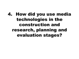 4. How did you use media
    technologies in the
     construction and
  research, planning and
    evaluation stages?
 