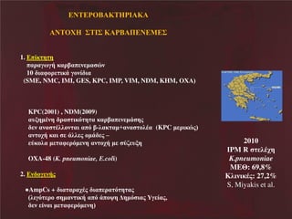 ΝΣ ΡΟ

ΚΣ ΡΙ Κ

ΝΣΟΥ Ν ΢ΣΙ΢ΝΚ Ρ

Π Ν Μ ΢

1. πέε β β
παλαΰπΰά εαλίαπ θ ηα υθ
10 δαφκλ δεΪ ΰκθέ δα
(SME, NMC, IMI, GES, KPC, IMP, VIM, NDM, KHM, ΟΥ Ψ

KPC(2001) , NDM(2009)
αυιβηΫθβ λα δεσ β α εαλίαπ θ ηΪ βμ
θ αθα Ϋζζκθ αδ απσ ί-ζαε αη+αθα κζΫα (KPC η λδευμΨ
αθ κξά εαδ Ϊζζ μ κηΪ μ –
τεκζα η αφ λση θβ αθ κξά η τα υιβ
OXA-48 (K. pneumoniae, E.coli)
2. θ κΰ θάμ
●AmpCs + δα αλαξΫμ δαπ λα σ β αμ
Χζδΰσ λκ βηαθ δεά απσ Ϊπκοβ βησ δαμ Τΰ έαμ,
θ έθαδ η αφ λση θβΨ

2010
ΙPM R
ζΫξβΝ
Κέpneumoniae
MEΘ: 69,8%
KζδθδεΫμ: 27,2%
S, Miyakis et al.

 