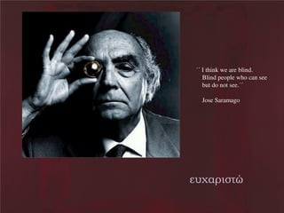 ΄΄ΝΙ think we are blind.
Blind people who can see
but do not see.΄΄
Jose Saramago

ε χαρι ώ

 