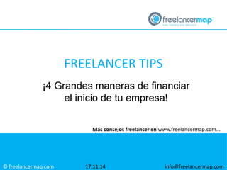 FREELANCER TIPS 
¡4 Grandes maneras de financiar 
© freelancermap.com 
el inicio de tu empresa! 
Más consejos freelancer en www.freelancermap.com... 
17.11.14 info@freelancermap.com 
 