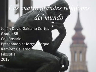 Las cuatro grandes religiones
del mundo
Julián David Galeano Cortes
Grado: 8B
Col. Rosario
Presentado a: Jorge Enrique
Ramírez Gallardo
Filosofía
2013
 