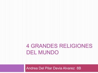 4 GRANDES RELIGIONES
DEL MUNDO
Andrea Del Pilar Devia Alvarez 8B
 