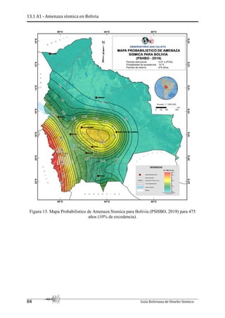 13.1 A1 - Amenaza sísmica en Bolivia
84 Guía Boliviana de Diseño Sísmico
Figura 13. Mapa Probabilístico de Amenaza Sísmica para Bolivia (PSHBO, 2019) para 475
años (10% de excedencia).
 