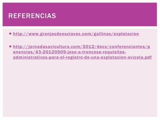  http://www.granjasdeesclavos.com/gallinas/explotacion
http://jornadasavicultura.com/2012/docs/conferenciantes/p
onencias/43-20120509-jose-a-troncoso-requisitos-
administrativos-para-el-registro-de-una-explotacion-avicola.pdf
REFERENCIAS