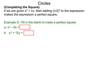 (Completing the Square)
If we are given x2 + bx, then adding (b/2)2 to the expression
makes the expression a perfect square,
Circles
Example D. Fill in the blank to make a perfect square.
a. x2 – 6x + (–6/2)2 = x2 – 6x + 9 = (x – 3)2
b. y2 + 12y + (12/2)2 = y2 + 12y + 36 = ( y + 6)2
 