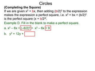 (Completing the Square)
If we are given x2 + bx, then adding (b/2)2 to the expression
makes the expression a perfect square, i.e. x2 + bx + (b/2)2
is the perfect square (x + b/2)2.
Circles
Example D. Fill in the blank to make a perfect square.
a. x2 – 6x + (–6/2)2 = x2 – 6x + 9 = (x – 3)2
b. y2 + 12y + (12/2)2 = y2 + 12y + 36 = ( y + 6)2
 