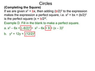 (Completing the Square)
If we are given x2 + bx, then adding (b/2)2 to the expression
makes the expression a perfect square, i.e. x2 + bx + (b/2)2
is the perfect square (x + b/2)2.
Circles
Example D. Fill in the blank to make a perfect square.
a. x2 – 6x + (–6/2)2 = x2 – 6x + 9 = (x – 3)2
b. y2 + 12y + (12/2)2
 