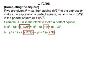 (Completing the Square)
If we are given x2 + bx, then adding (b/2)2 to the expression
makes the expression a perfect square, i.e. x2 + bx + (b/2)2
is the perfect square (x + b/2)2.
Circles
Example D. Fill in the blank to make a perfect square.
a. x2 – 6x + (–6/2)2 = x2 – 6x + 9 = (x – 3)2
b. y2 + 12y + (12/2)2 = y2 + 12y + 36
 