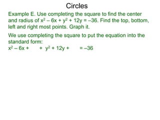 Example E. Use completing the square to find the center
and radius of x2 – 6x + y2 + 12y = –36. Find the top, bottom,
left and right most points. Graph it.
We use completing the square to put the equation into the
standard form:
x2 – 6x + + y2 + 12y + = –36
Circles
 