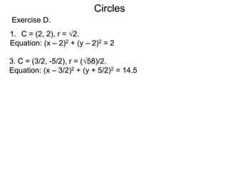 1. C = (2, 2), r = √2.
Equation: (x – 2)2 + (y – 2)2 = 2
Exercise D.
3. C = (3/2, -5/2), r = (√58)/2.
Equation: (x – 3/2)2 + (y + 5/2)2 = 14.5
Circles
 