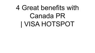 4 Great benefits with
Canada PR
| VISA HOTSPOT
 