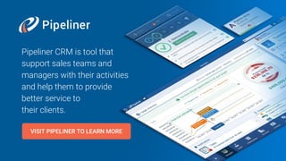 Pipeliner CRM is tool that
support sales teams and
managers with their activities
and help them to provide
better service to
their clients.
VISIT PIPELINER TO LEARN MORE
 