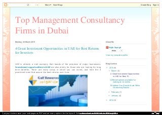 Top Management Consultancy
Firms in Dubai
Monday, 30 March 2015
UAE is already a vast economy that boasts of the presence of major businesses.
Investment opportunities in UAE are also plenty for those who are looking for long
term benefits. There are many areas in which you can invest, and here the 4
prominent ones that assure the best returns over time:
4 Great Investment Opportunities in UAE for Best Returns
for Investors
Najib Sayegh
Follow 0
View my complete profile
About Me
▼ 2015 (8)
▼ March (3)
4 Great Investment Opportunities
in UAE for Best R...
Different options available for
making an investme...
Mistakes You Should Avoid While
Conducting Feasibi...
► February (1)
► January (4)
► 2014 (3)
Blog Archive
0 More Next Blog» Create Blog Sign In
Let your visitors save your web pages as PDF and set many options for the layout! Get a download as PDF link to PDFmyURL!
 
