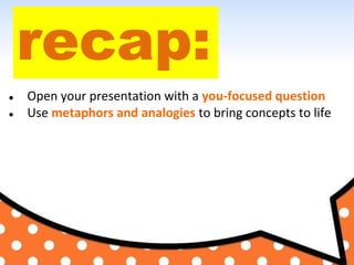 recap:
● Open your presentation with a you-focused question
● Use metaphors and analogies to bring concepts to life
 