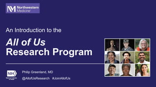 All of Us
Research Program
An Introduction to the
Philip Greenland, MD
@AllofUsResearch #JoinAllofUs
 