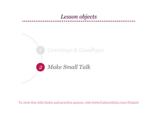 Lesson objects

1

Greetings & Goodbyes

2 Make Small Talk

To view this with Audio and practice games, visit www.CultureAlley.com/Punjabi

 