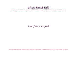 Make Small Talk

I am fine, and you?

To view this with Audio and practice games, visit www.CultureAlley.com/Punjabi

 