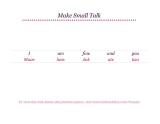 Make Small Talk

I
Maiṁ

am
hāṁ

fine
ṭhīk

and
atē

you
tūsī

To view this with Audio and practice games, visit www.CultureAlley.com/Punjabi

 
