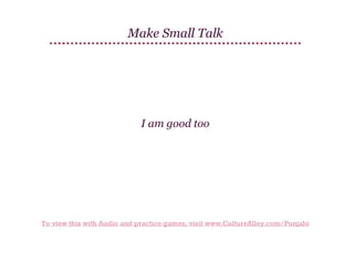 Make Small Talk

I am good too

To view this with Audio and practice games, visit www.CultureAlley.com/Punjabi

 