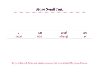 Make Small Talk

I
maiṁ

am
hāṁ

good
changī

too
vī

To view this with Audio and practice games, visit www.CultureAlley.com/Punjabi

 