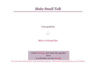 Make Small Talk

I am good too

Maiṁ vī changī hāṁ

Good=changa, but since the speaker
here
is a female, we use changī
To view this with Audio and practice games, visit www.CultureAlley.com/Punjabi

 