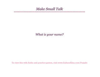 Make Small Talk

What is your name?​

To view this with Audio and practice games, visit www.CultureAlley.com/Punjabi

 