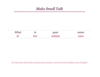 Make Small Talk

What
kī

is
hai

your
tuhāḍā

name
nām

To view this with Audio and practice games, visit www.CultureAlley.com/Punjabi

 