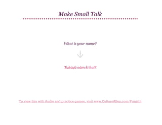 Make Small Talk

What is your name?

Tuhāḍā nām kī hai?

To view this with Audio and practice games, visit www.CultureAlley.com/Punjabi

 