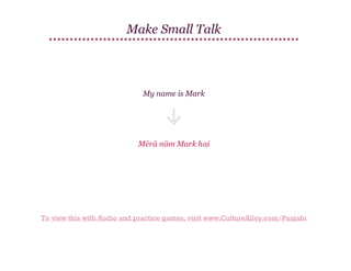 Make Small Talk

My name is Mark

Mērā nām Mark hai

To view this with Audio and practice games, visit www.CultureAlley.com/Punjabi

 