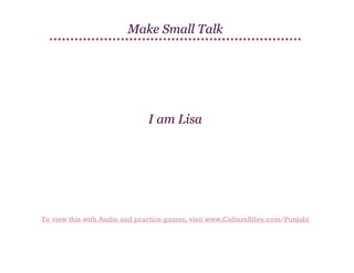 Make Small Talk

I am Lisa

To view this with Audio and practice games, visit www.CultureAlley.com/Punjabi

 