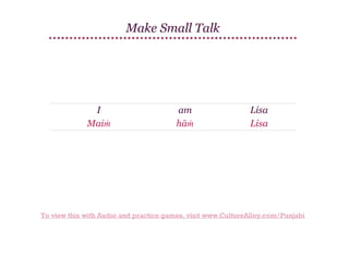 Make Small Talk

I
Maiṁ

am
hāṁ

Lisa
Lisa

To view this with Audio and practice games, visit www.CultureAlley.com/Punjabi

 