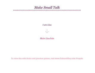 Make Small Talk

I am Lisa

Maiṁ Lisa hāṁ

To view this with Audio and practice games, visit www.CultureAlley.com/Punjabi

 