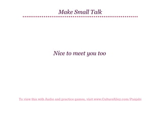 Make Small Talk

Nice to meet you too

To view this with Audio and practice games, visit www.CultureAlley.com/Punjabi

 