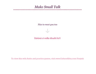 Make Small Talk

Nice to meet you too

Tuhānū vī milke khuśhī hō'ī

To view this with Audio and practice games, visit www.CultureAlley.com/Punjabi

 