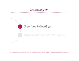 Lesson objects

1

Greetings & Goodbyes

2 Make Small Talk with Strangers

To view this with Audio and practice games, visit www.CultureAlley.com/Punjabi

 