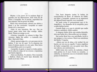 Una hora después traían la boleta de
excarcelación de René. El esfuerzo de Edith,
sus hijos y Leopoldo, quienes no se separaron
del alguacil hasta lograrla, tuvo resultado.
No pudo evitar el pensamiento que el Dr.
Anguilera y los abogados de la compañía, poco
a nada habían hecho.
Cuando llegó a su casa le extrañó que nadie
viniese a saludarlo. Edith explicó:
A ninguno había dicho que estaba detenido,
sino que había ido a Maracaibo por un trabajo.
Esa noche René hizo una parrillada, invitó a
sus amigos y a los vecinos. Narró sus anécdotas
del Retén. Y repetía:
–Ahora soy reo de alma y de verdad. En mi
barrio, ser reo era un orgullo. Y estoy orgulloso
de haber compartido con esa gente esos días,
sus valores, sus sentimientos.
Edith tenía otro motivo de molestia y René
más grietas en el muro frente su corazón... y
cubierta, se mantenía una en el mirador donde
ponía el chinchorro.
...oo0oo...
::::::
Martes. A las nueve de la mañana llegó el
guardia con las liberaciones. Solo traía las de
Pérez y Leopoldo. En el porche, esperaban las
tres esposas. Oía los gritos de Edith.
Pérez vino emocionado, abrazó con afecto a
René y se fue corriendo. Leopoldo se sentó
frente a él, y murmuró:
–Esto es una injusticia. Me voy. Fue un
honor pasar estos siete días contigo. Adiós,
René. Tienes un amigo en mí.
–Gracias, Leopoldo. Lo mismo te digo. Nos
veremos. Algún día saldré. –y tratando reír,
dijo– Sinó seré Ujier.
–René, apenas salga iré a ver que pasa con tu
boleta. Y me voy de aquí. Ya la empresa me
tiene el mismo puesto en otro país. Esta tierra
es maravillosa, pero no su gente.
–Leopoldo, la gente es igual en todas partes.
No le eches la culpa de los errores e injusticias
que hacen algunos.
–Eres un idealista. Te admiro. Pero recuerda
a Bolívar. Hasta él murió lejos diciendo: He
arado en el mar. Chao.
Diap 124
LOS REOSLOS REOS
LAS GRIETAS LAS GRIETAS
 