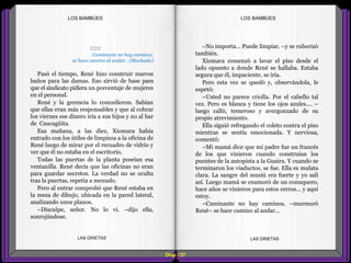 –No importa... Puede limpiar. –y se ruborizó
también.
Xiomara comenzó a lavar el piso desde el
lado opuesto a donde René se hallaba. Estaba
segura que él, impaciente, se iría.
Pero esta vez se quedó y, observándola, le
espetó:
–Usted no parece criolla. Por el cabello tal
vez. Pero es blanca y tiene los ojos azules.... –
luego calló, temeroso y avergonzado de su
propio atrevimiento.
Ella siguió refregando el coleto contra el piso
mientras se sentía emocionada. Y nerviosa,
comentó:
–Mi mamá dice que mi padre fue un francés
de los que vinieron cuando construían los
puentes de la autopista a la Guaira. Y cuando se
terminaron los viaductos, se fue. Ella es mulata
clara. La sangre del musiú era fuerte y yo salí
así. Luego mamá se enamoró de un conuquero,
hace años se vinieron para estos cerros... y aquí
estoy.
–Caminante no hay caminos, –murmuró
René– se hace camino al andar...
::::::
Caminante no hay caminos,
se hace camino al andar.. (Machado)
Pasó el tiempo, René hizo construir nuevos
baños para las damas. Eso sirvió de base para
que el sindicato pidiera un porcentaje de mujeres
en el personal.
René y la gerencia lo concedieron. Sabían
que ellas eran más responsables y que al cobrar
los viernes ese dinero iría a sus hijos y no al bar
de Caucagüita.
Esa mañana, a las diez, Xiomara había
entrado con los útiles de limpieza a la oficina de
René luego de mirar por el recuadro de vidrio y
ver que él no estaba en el escritorio.
Todas las puertas de la planta poseían esa
ventanilla. René decía que las oficinas no eran
para guardar secretos. La verdad no se oculta
tras la puertas, repetía a menudo.
Pero al entrar comprobó que René estaba en
la mesa de dibujo, ubicada en la pared lateral,
analizando unos planos.
–Disculpe, señor. No lo vi. –dijo ella,
sonrojándose.
Diap 127
LOS BAMBÚESLOS BAMBÚES
LAS GRIETAS LAS GRIETAS
 