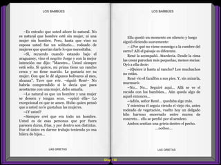 Ella quedó un momento en silencio y luego
siguió diciendo suavemente:
– ¿Por qué no viene conmigo a la cumbre del
cerro? Allí el paisaje es diferente.
René la acompañó. Atardecía. Desde la cima
las cosas parecían más pequeñas, menos sucias.
Oyó a ella decir:
–¿Quiere ir hasta al rancho? Los muchachos
no están.
René vio el farallón a sus pies. Y, sin mirarla,
murmuró:
–No... No... Seguiré aquí... Allá se ve el
recodo con los bambúes... Aún queda algo de
aquel entonces...
–Adiós, señor René... quedaba algo más.
Y mientras él seguía viendo el viejo río, antes
rodeado de vegetación, vuelto hoy un delgado
hilo barroso encerrado entre muros de
concreto... ella se perdió por el sendero.
Ambos sentían una grieta dentro el pecho.
...oo0oo...
–Es extraño que usted añore lo natural. No
es natural que hombre esté sin mujer, ni una
mujer sin hombre. Pero, hasta que vino su
esposa usted fue un solitario... rodeado de
mujeres que querían darle lo que necesitaba.
–Sí, recuerdo cuando estando bajo el
araguaney, vino el negrito Jorge y con la mejor
intención me dijo: "Maestro... Usted siempre
está solo. Si quiere, mi prima tiene un rancho
cerca y no tiene marido. Le gustaría ser su
mujer. Con que le dé algunos bolívares al mes,
alcanza". Tuve que reír. –siguió René– No
habría comprendido si le decía que para
acostarme con una mujer, debo amarla.
–Lo natural es que un hombre y una mujer
se deseen y tengan sexo. –opinó ella– Lo
excepcional es que se amen. Hubo quien pensó
que a usted no le gustaban las mujeres.
–¿Y usted?
–Siempre creí que era todo un hombre.
Usted es de esas personas que por fuera
parecen duras, frías, y por dentro son distintas.
Fue el único en darme trabajo teniendo yo esa
hilera de hijos...
Diap 130
LOS BAMBÚESLOS BAMBÚES
LAS GRIETAS LAS GRIETAS
 