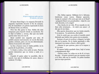 –No. Debes esperar. Háblame de ti. Llévame.
Quiéreme como nunca. Déjame quererte.
Luego te contaré–¿No será que esto es el final?
–preguntó René con pesadumbre– ¿Qué él, con
todo derecho, te lo exigió?
–Soy dueña de mi vida. Él no manda en mí.
Esto sólo terminará... –lo miró con amor– el
día que tú me dejes.
Ella quería demostrar que no temía amarlo.
Y se amaron. Ya satisfecha, ella habló:
Ivón le contó que esa noche el marido entró
diciendo que había visto quien era su amante.
Furioso, él sacó el revólver y disparó. La bala
dio en la puerta. No le había apuntado a ella.
Amenazó con matar a René y ella le gritó:
–Hazme lo que quieras, pero ni lo toques a
él. Lo amo.
El esposo había quedado tieso, bajó el arma
y amargamente dijo:
–Tienes razón. La culpa no es de él, ni tuya.
Es mía... ¡Cuanto quisiera que me amases como
a él. Pero, sólo soy tu marido. Un pobre hombre
que no supo quererte.
::::::
El que se equivoca sufre una vez.
El indeciso, mil veces.
El lunes René llegó a la empresa llevando la
angustia reprimida durante el fin de semana.
Fue de inmediato a la planta esperando la hora
de llamar Ivón a su oficina.
Pero fue ella quien lo hizo. Había ido más
temprano para hacerlo desde su escritorio. No
le dejó ni hablar y, serena, dijo que esa tarde
quería estar otra vez con él.
René cambió una angustia por otra. Al
pedirle amarse nuevamente, la voz de ella tenía
pasión y ternura, pero a la vez era determinante.
¿Sería el encuentro del adiós?
La fue a buscar como le había pedido: en la
puerta de la petrolera, a la salida.
Y, frente a todos, Ivón subió al auto. Parecía
querer demostrar que no temía a nada ni a
nadie.
Cuando él quiso saber la sucedido, ella le
sonrió. Los ojos le brillaban de amor, deseo y
audacia: Y le dijo:
Diap 138
LA DECISIÓNLA DECISIÓN
LAS GRIETAS LAS GRIETAS
 
