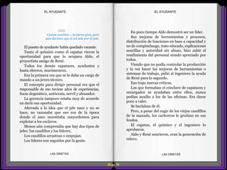 En poco tiempo Aldo demostró ser un líder.
Sus mejoras de herramientas y procesos,
distribución de funciones en base a capacidad y
no de compinchazgo, trato educado, explicaciones
sencillas y autoridad sin abuso, hizo subir el
rendimiento del personal siendo apreciado por
todos.
Viendo que no podía controlar la producción
y la vez hacer las mejoras de herramientas o
sistemas de trabajo, pidió al ingeniero la ayuda
de René para lo segundo.
Eso trajo nuevas críticas.
Los que formaban el cónclave de capataces y
encargados se ayudaban entre ellos, nunca
pedían auxilio a los de las oficinas. Era darse
poco a valer.
Se burlaban de él.
Pero, a pesar del rugir de los viejos caudillos
de la manada, los cachorros le gruñían en sus
feudos.
El capataz, el químico y el ingeniero lo
aprobaron.
Aldo y René sonrieron, eran la generación de
relevo.
::::::
Cuesta cambiar... la tierra gira, pero
aún decimos que el sol sale por el este.
El puesto de ayudante había quedado vacante.
Tanto el químico como el capataz vieron la
oportunidad para que lo ocupara Aldo, el
proyectista amigo de René.
Todos los demás capataces, ayudantes y
hasta obreros, murmuraron.
Era la primera vez que se le daba un cargo de
mando a un joven técnico.
El concepto para dirigir personal era que el
responsable de eso tuviese años de experiencias,
fuese dogmático, autócrata, servil y abusador.
La gerencia tampoco estaba muy de acuerdo
en darle esa oportunidad.
Aferrada a la idea que el jefe nace y no se
hace, no razonaba que eso era de la época
donde el amo necesitaba mayordomos para
explotar a los esclavos.
Menos aún comprendía que hay dos tipos de
jefes: los caudillos y los líderes.
Los caudillos arrastran o empujan.
Los líderes son seguidos por la gente.
Diap 39
EL AYUDANTEEL AYUDANTE
LAS GRIETAS LAS GRIETAS
 