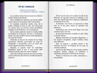 Diap 43
EL CABALLO
LAS GRIETAS LAS GRIETAS
09 EL CABALLO
Perdoná si al recordarte
se me espianta un lagrimón... (Tango)
El bar era el centro de reunión al salir de las
fábricas, de especial manera los sábados a las
doce. En aquella época las empresas trabajaban
la mañana de ese día.
Al finalizar esas horas, el personal se daba
cita en el bar para tomar el aperitivo del
almuerzo.
Eufemismo que servía para llegar con unas
cuentas copas a la casa.
El personal femenino tardaba en salir. Ellas
se hacían desear.
Sábado, tarde libre, los hombres dispuestos... y
las mujeres arregladas, mejor vestidas, listas
para disfrutar.
Iban en grupos y pasaban frente a las
vidrieras del bar. El lenguaje de los ojos no
necesita palabras.
Antes que ellas llegasen a la avenida, muchos
hombres habían pagado al bolichero y
saludaban deseando un feliz fin de semana.
Pronto se llenarían los cafés, restoranes y...
amuebladas.
Las cuadras tenían formas raras en el barrio
donde estaba la fundición.
Eran cuadriláteros deformes que hacían dudar
que la suma de sus ángulos diese 360 grados.
El complejo industrial estaba cerca de la
bahía y llegaba la brisa de ella. Eso refrescaba
en verano, pero en invierno todos envidiaban
trabajar en la fundición o en la esmaltería.
En la cuadra siguiente, hacia la avenida, había
un boliche en la esquina. Ese bar, y el almacén
frente a él, eran el límite entre la zona industrial y
las casas de familia.
Subiendo, se iba por las veredas de las viejas
mansiones. Muchas convertidas en casas de
huéspedes y conventillos, pero en otras aún
vivían algunas familias antañonas.
Bajando, se pasaba entre las industrias
llegándose hasta el mar. A una ancha calle
llamada rambla, llena de restos oxidados.
Años idos habrían paseado por ella los sulkys
con las señoritas del entonces residencial barrio
Capurro.
 