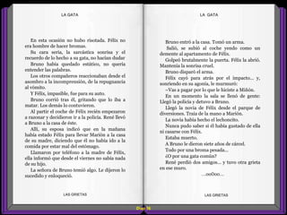 Bruno entró a la casa. Tomó un arma.
Salió, se subió al coche yendo como un
demente al apartamento de Félix.
Golpeó brutalmente la puerta. Félix la abrió.
Mantenía la sonrisa cruel.
Bruno disparó el arma.
Félix cayó para atrás por el impacto... y,
sonriendo en su agonía, le murmuró:
–Vas a pagar por lo que le hiciste a Miñón.
En un momento la sala se llenó de gente:
Llegó la policía y detuvo a Bruno.
Llegó la novia de Félix desde el parque de
diversiones. Traía de la mano a Marión.
La novia había hecho el lechoncito.
Nunca pudo saber si él había gustado de ella
ni casarse con Félix.
Estaba muerto.
A Bruno le dieron siete años de cárcel.
Todo por una broma pesada...
¿O por una gata común?
René perdió dos amigos... y tuvo otra grieta
en ese muro.
...oo0oo...
En esta ocasión no hubo risotada. Félix no
era hombre de hacer bromas.
Su cara seria, la sarcástica sonrisa y el
recuerdo de lo hecho a su gata, no hacían dudar
Bruno había quedado estático, no quería
entender las palabras.
Los otros compañeros reaccionaban desde el
asombro a la incomprensión, de la repugnancia
al vómito.
Y Félix, impasible, fue para su auto.
Bruno corrió tras él, gritando que lo iba a
matar. Los demás lo contuvieron.
Al partir el coche de Félix recién empezaron
a razonar y decidieron ir a la policía. René llevó
a Bruno a la casa de éste.
Allí, su esposa indicó que en la mañana
había estado Félix para llevar Marión a la casa
de su madre, diciendo que él no había ido a la
comida por estar mal del estómago.
Llamaron por teléfono a la madre de Félix,
ella informó que desde el viernes no sabía nada
de su hijo.
La señora de Bruno temió algo. Le dijeron lo
sucedido y enloqueció.
Diap 56
LA GATALA GATA
LAS GRIETAS LAS GRIETAS
 