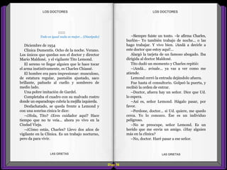 –Siempre fuiste un tonto. –le afirma Charles,
burlón– Yo también trabajo de noche... o las
hago trabajar. Y vivo bien. ¡Andá a decirle a
este doctor que estoy aquí!...
Alargó la tarjeta de un famoso abogado. Iba
dirigida al doctor Maldoné.
Tito dudó un momento y Charles repitió:
–¡Andá... avisale... ya vas a ver como me
atiende.
Lemond cerró la entrada dejándolo afuera.
Fue hasta el consultorio. Golpeó la puerta, y
recibió la orden de entrar.
–Doctor, afuera hay un señor. Dice que Ud.
lo espera.
–Así es, señor Lemond. Hágalo pasar, por
favor.
–Perdone, doctor... si Ud. quiere, me quedo
cerca. Yo lo conozco. Ése es un individuo
peligroso.
–No se preocupe, señor Lemond. Es un
herido que me envía un amigo. ¿Hay alguien
más en la clínica?
–No, doctor. Haré pasar a ese señor.
::::::
Todo es igual nada es mejor... (Discépolo)
Diciembre de 1954
Clínica Dumentís. Ocho de la noche. Verano.
Los únicos que quedan son el doctor y director
Mario Maldoné, y el vigilante Tito Lemond.
El sereno ve llegar alguien que le hace tocar
el arma instintivamente, es Charles Chiassé.
El hombre era para impresionar: musculoso,
de estatura regular, pantalón ajustado, saco
brillante, pañuelo al cuello y sombrero de
medio lado.
Una pobre imitación de Gardel.
Completaba el cuadro con su malvado rostro
donde un esparadrapo cubría la mejilla izquierda.
Desfachatado, se queda frente a Lemond y
con una sonrisa cínica le dice:
–¿Hola, Tito? ¿Eres cuidador aquí? Hace
tiempo que no te veía... ahora yo vivo en la
Ciudad Vieja.
–¿Cómo estás, Charles? Llevo dos años de
vigilante en la Clínica. Es un trabajo nocturno,
pero da para vivir.
Diap 58
LOS DOCTORESLOS DOCTORES
LAS GRIETAS LAS GRIETAS
 