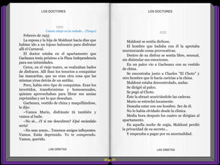 ::::::
Maldoné se sentía dichoso.
El hombre que bailaba con él la apretaba
murmurando cosas provocativas.
Dentro de su disfraz se sentía libre, sensual,
sin disimular sus emociones.
En un palco vio a Gacheaux con su vestido
de china.
Se encontraba junto a Charles "El Choto" y
otro hombre que le hacía caricias a la china.
Maldoné estaba descontrolado, audaz.
Se dirigió al palco.
Se pegó al Choto.
Éste la abrazó acariciándole las caderas.
Mario se estrechó locamente.
Deseaba estar con ese hombre. Ser de él.
No lo había olvidado desde la clínica.
Media hora después los cuatro se dirigían al
apartamento.
En aquella noche de orgía, Maldoné perdió
la privacidad de su secreto...
Y empezaba a pagar por su anormalidad.
::::::
Cuesta abajo en la rodada... (Tango)
Febrero de 1955
La esposa y la hija de Maldoné hacía días que
habían ido a un lujoso balneario para disfrutar
allí el Carnaval.
El doctor estaba en el apartamento que
Gacheaux tenía próximo a la Plaza Independencia
para sus intimidades.
Cerca, en el viejo teatro, se realizaban bailes
de disfraces. Allí iban los tenorios a conquistar
las mascaritas, que no eran otra cosa que las
mismas yiras detrás de un antifaz.
Pero, había otro tipo de conquistas. Eran los
invertidos, transformistas y homosexuales,
quienes aprovechaban para librar sus ansias
reprimidas y ser lo que deseaban.
Gacheaux, vestido de china y maquillándose,
le dijo:
–Vamos Mario, disfrázate tú también y
vamos al baile.
–No sé... ¿Y si me descubren? ¡Qué escándalo
sería!
–No seas zonzo... Tenemos amigos influyentes.
Vamos. Estás deprimido. Yo te comprendo.
Vamos, querido.
Diap 61
LOS DOCTORESLOS DOCTORES
LAS GRIETAS LAS GRIETAS
 