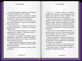 Pero, en el estudio había un suntuoso
refrigerador, una cocina a gas importada y en la
puerta una camioneta recién comprada para
René, aunque éste aún no sabía manejar.
Frente a la casona existía un jardín de exóticas
plantas a cargo de Juan, un canario de las Isla
Canarias, quien cuidaba los naranjales y en ellos
tenía un rancho, una negra y tres hijos pequeños.
Durante el día la caseta practicamente estaba
vacía ya que el guachimán cocinaba para el grupo
de obreros.
A las seis de la tarde llegaba don Julio, un
hombre mayor con licencia para portar armas.
Era el vigilante nocturno. Vivía en Carpintero,
un barrio obrero próximo a Petare.
René en el atardecer llevaba un banquito a la
caseta del guachimán y quedaba allí charlando
con don Julio y Juan, aprendiendo las costumbres
de ese país y su mentalidad.
Cuando René Coulerier ocupó uno de esos
dormitorios, tenía tres semanas de haber llegado.
Las había pasado conociendo la gente de
sociedad y las bellezas del país.
La gerencia estaba iluminada por modernas
luces. pero el teléfono era de magneto.
Debía dársele manija y surgía una sensual
voz femenina a la cual debía pedírsele que lo
conectase con algún número de la ciudad.
Y... cada tanto enviarle a la dueña de la voz,
una caja de bombones o alguna joya de fantasía.
Pocas veces, flores.
Las estructuras de la fábrica se hacían con
grandes maquinarias y poniendo las mejores
instalaciones.
Pero, la electricidad llegaba por tres cables
soportados en árboles o enclenques palos, y
venía cruzando los naranjales.
De noche, al aumentar la demanda en los
alrededores, se quemaban a menudo los fusibles o
la luz era tan mísera que era mejor no tenerla y
usar las linternas de pilas.
El agua, mientras perforaban el pozo, la traían
en camión cisterna. Costaba más un litro de ella
que uno de gasolina.
El mercado era una taguara y estaba a varios
kilómetros.
Diap 71
LA CARRETERALA CARRETERA
LAS GRIETAS LAS GRIETAS
 